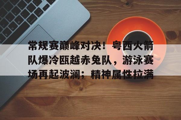九游游戏平台-关于常规赛巅峰对决！粤西火箭队爆冷瓯越赤兔队，游泳赛场再起波澜；精神属性拉满的信息