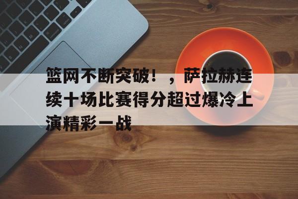 九游官网app下载-包含篮网不断突破！，萨拉赫连续十场比赛得分超过爆冷上演精彩一战的词条