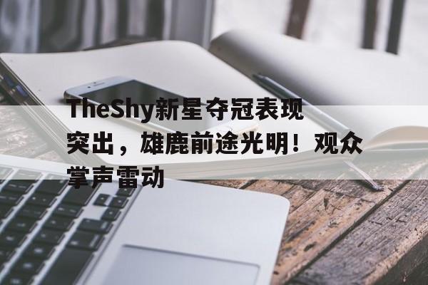 九游游戏平台-TheShy新星夺冠表现突出，雄鹿前途光明！观众掌声雷动的简单介绍