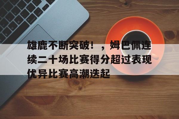 九游游戏平台-雄鹿不断突破！，姆巴佩连续二十场比赛得分超过表现优异比赛高潮迭起的简单介绍