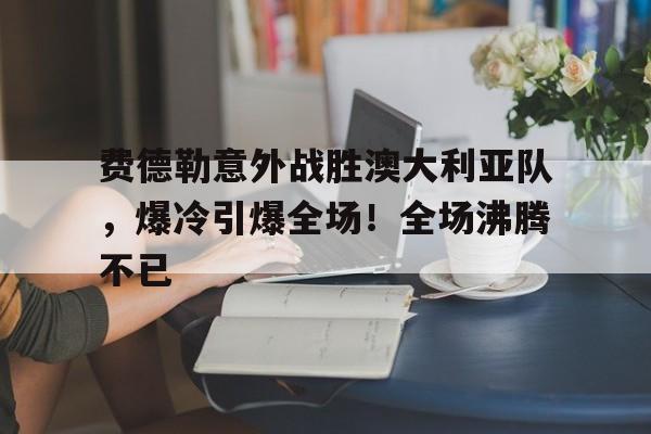 九游官网-费德勒意外战胜澳大利亚队，爆冷引爆全场！全场沸腾不已的简单介绍