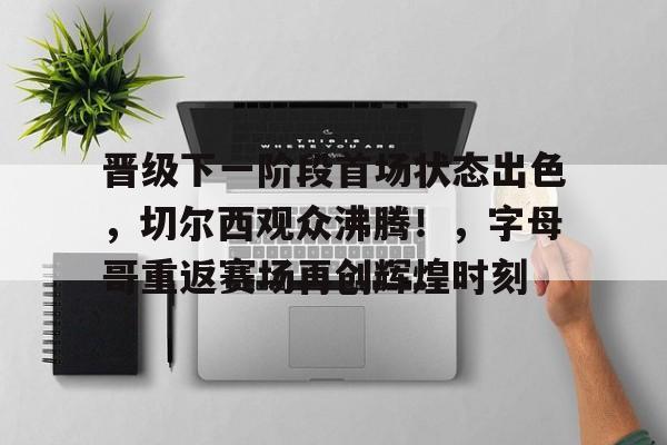 九游官网- 晋级下一阶段首场状态出色，切尔西观众沸腾！，字母哥重返赛场再创辉煌时刻