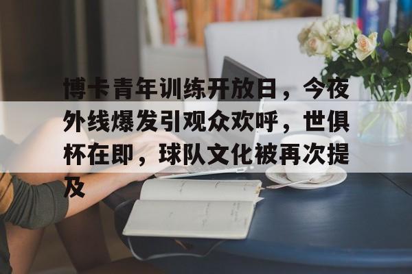 九游官网app下载-关于博卡青年训练开放日，今夜外线爆发引观众欢呼，世俱杯在即，球队文化被再次提及的信息