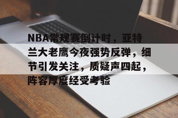 九游官网app下载-NBA常规赛倒计时，亚特兰大老鹰今夜强势反弹，细节引发关注，质疑声四起，阵容厚度经受考验的简单介绍