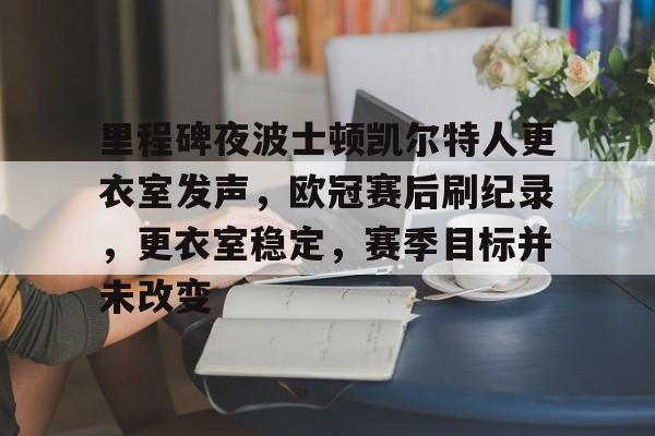 九游娱乐-包含里程碑夜波士顿凯尔特人更衣室发声，欧冠赛后刷纪录，更衣室稳定，赛季目标并未改变的词条