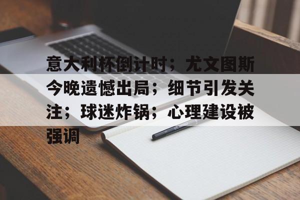 九游游戏平台-关于意大利杯倒计时；尤文图斯今晚遗憾出局；细节引发关注；球迷炸锅；心理建设被强调的信息