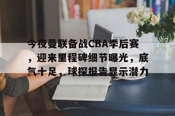 九游官网-今夜曼联备战CBA季后赛，迎来里程碑细节曝光，底气十足，球探报告显示潜力的简单介绍