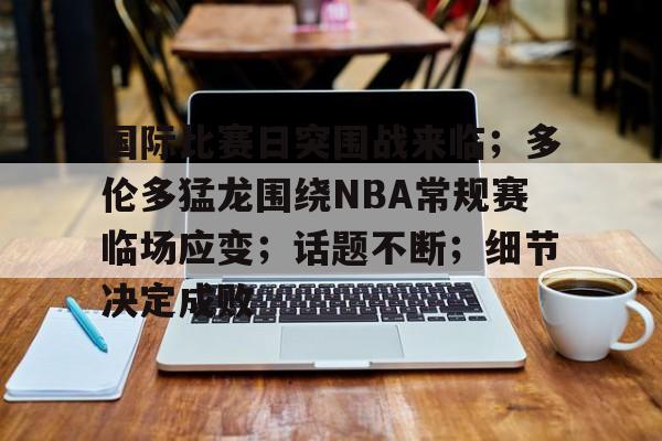 九游游戏平台-包含国际比赛日突围战来临；多伦多猛龙围绕NBA常规赛临场应变；话题不断；细节决定成败的词条