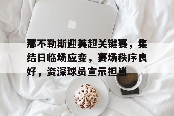 九游官网-包含那不勒斯迎英超关键赛，集结日临场应变，赛场秩序良好，资深球员宣示担当的词条